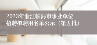 2023年浙江临海市事业单位招聘拟聘用名单公示（第五批）