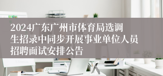 2024广东广州市体育局选调生招录中同步开展事业单位人员招聘面试安排公告