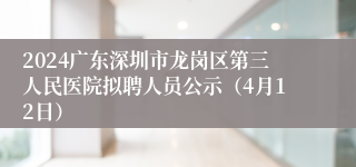 2024广东深圳市龙岗区第三人民医院拟聘人员公示（4月12日）