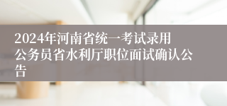 2024年河南省统一考试录用公务员省水利厅职位面试确认公告