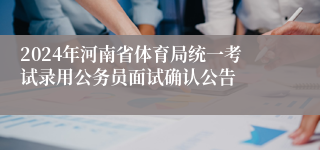 2024年河南省体育局统一考试录用公务员面试确认公告