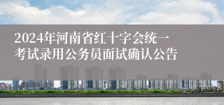 2024年河南省红十字会统一考试录用公务员面试确认公告