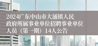 2024广东中山市大涌镇人民政府所属事业单位招聘事业单位人员（第一期）14人公告