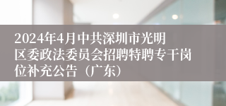 2024年4月中共深圳市光明区委政法委员会招聘特聘专干岗位补充公告（广东）