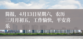 简报，4月13日星期六，农历三月月初五，工作愉快，平安喜乐