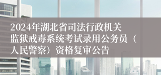 2024年湖北省司法行政机关监狱戒毒系统考试录用公务员（人民警察）资格复审公告