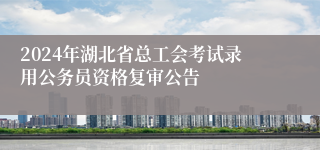 2024年湖北省总工会考试录用公务员资格复审公告