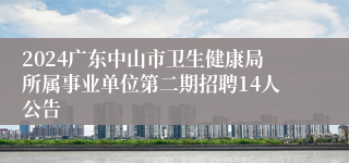 2024广东中山市卫生健康局所属事业单位第二期招聘14人公告