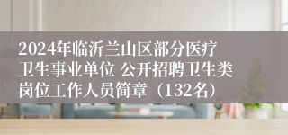 2024年临沂兰山区部分医疗卫生事业单位 公开招聘卫生类岗位工作人员简章（132名）