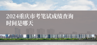 2024重庆市考笔试成绩查询时间是哪天