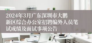 2024年3月广东深圳市大鹏新区综合办公室招聘编外人员笔试成绩及面试事项公告