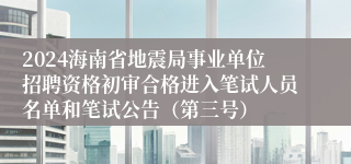 2024海南省地震局事业单位招聘资格初审合格进入笔试人员名单和笔试公告（第三号）