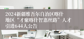 2024新疆维吾尔自治区喀什地区“才聚喀什智惠丝路”人才引进644人公告