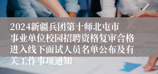 2024新疆兵团第十师北屯市事业单位校园招聘资格复审合格进入线下面试人员名单公布及有关工作事项通知