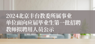 2024北京丰台教委所属事业单位面向应届毕业生第一批招聘教师拟聘用人员公示