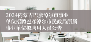 2024内蒙古巴彦淖尔市事业单位招聘巴彦淖尔市民政局所属事业单位拟聘用人员公告