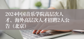 2024中国音乐学院高层次人才、海外高层次人才招聘2人公告（北京）