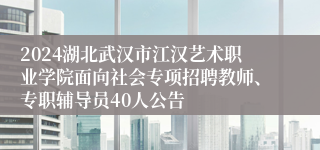 2024湖北武汉市江汉艺术职业学院面向社会专项招聘教师、专职辅导员40人公告