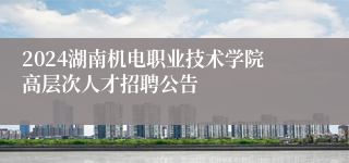 2024湖南机电职业技术学院高层次人才招聘公告