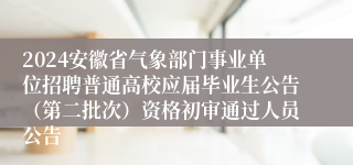 2024安徽省气象部门事业单位招聘普通高校应届毕业生公告（第二批次）资格初审通过人员公告