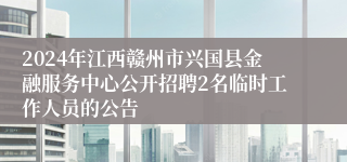 2024年江西赣州市兴国县金融服务中心公开招聘2名临时工作人员的公告