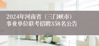 2024年河南省（三门峡市）事业单位联考招聘358名公告