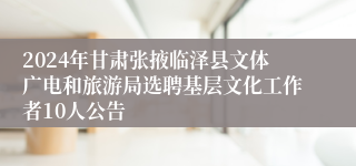 2024年甘肃张掖临泽县文体广电和旅游局选聘基层文化工作者10人公告