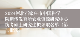 2024河北石家庄市中国科学院遗传发育所农业资源研究中心统考硕士研究生拟录取名单（第二批次）