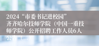 2024“市委书记进校园” 齐齐哈尔技师学院（中国一重技师学院）公开招聘工作人员6人公告（二）
