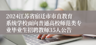 2024江苏省宿迁市市直教育系统学校面向普通高校师范类专业毕业生招聘教师35人公告