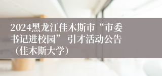 2024黑龙江佳木斯市“市委书记进校园” 引才活动公告 （佳木斯大学）