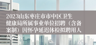 2023山东枣庄市市中区卫生健康局所属事业单位招聘（含备案制）因怀孕延迟体检拟聘用人员公示