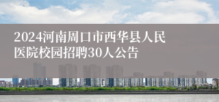 2024河南周口市西华县人民医院校园招聘30人公告