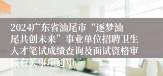 2024广东省汕尾市“逐梦汕尾共创未来”事业单位招聘卫生人才笔试成绩查询及面试资格审核有关事项通知