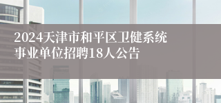 2024天津市和平区卫健系统事业单位招聘18人公告