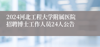 2024河北工程大学附属医院招聘博士工作人员24人公告