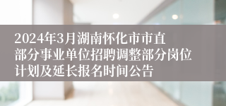 2024年3月湖南怀化市市直部分事业单位招聘调整部分岗位计划及延长报名时间公告