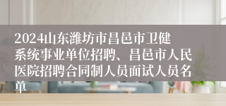 2024山东潍坊市昌邑市卫健系统事业单位招聘、昌邑市人民医院招聘合同制人员面试人员名单