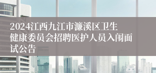 2024江西九江市濂溪区卫生健康委员会招聘医护人员入闱面试公告