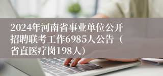 2024年河南省事业单位公开招聘联考工作6985人公告（省直医疗岗198人）