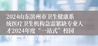 2024山东滨州市卫生健康系统医疗卫生机构急需紧缺专业人才2024年度“一站式”校园招聘28人公告（五）