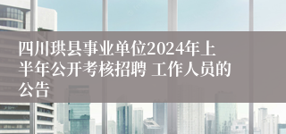 四川珙县事业单位2024年上半年公开考核招聘 工作人员的公告