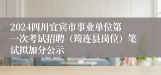 2024四川宜宾市事业单位第一次考试招聘（筠连县岗位）笔试拟加分公示