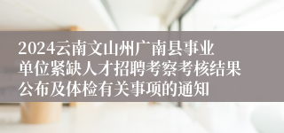 2024云南文山州广南县事业单位紧缺人才招聘考察考核结果公布及体检有关事项的通知