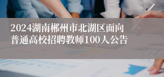 2024湖南郴州市北湖区面向普通高校招聘教师100人公告