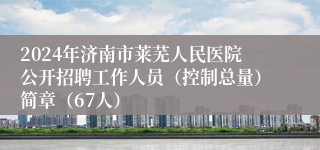 2024年济南市莱芜人民医院公开招聘工作人员（控制总量）简章（67人）