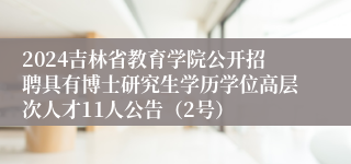 2024吉林省教育学院公开招聘具有博士研究生学历学位高层次人才11人公告（2号）