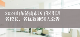 2024山东济南市历下区引进名校长、名优教师50人公告