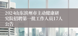 2024山东滨州市主动健康研究院招聘第一批工作人员17人公告