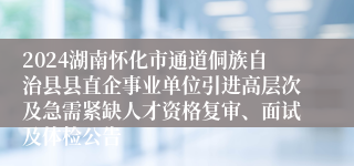 2024湖南怀化市通道侗族自治县县直企事业单位引进高层次及急需紧缺人才资格复审、面试及体检公告